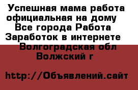 Успешная мама(работа официальная на дому) - Все города Работа » Заработок в интернете   . Волгоградская обл.,Волжский г.